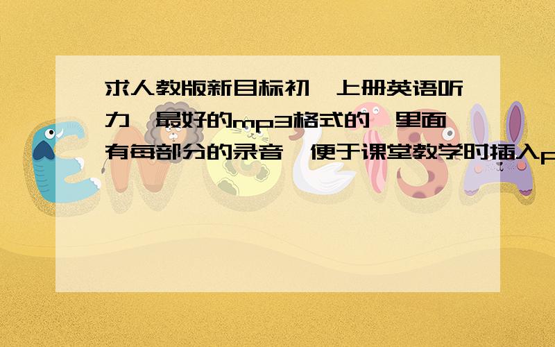 求人教版新目标初一上册英语听力,最好的mp3格式的,里面有每部分的录音,便于课堂教学时插入ppt的,是12年改版后的