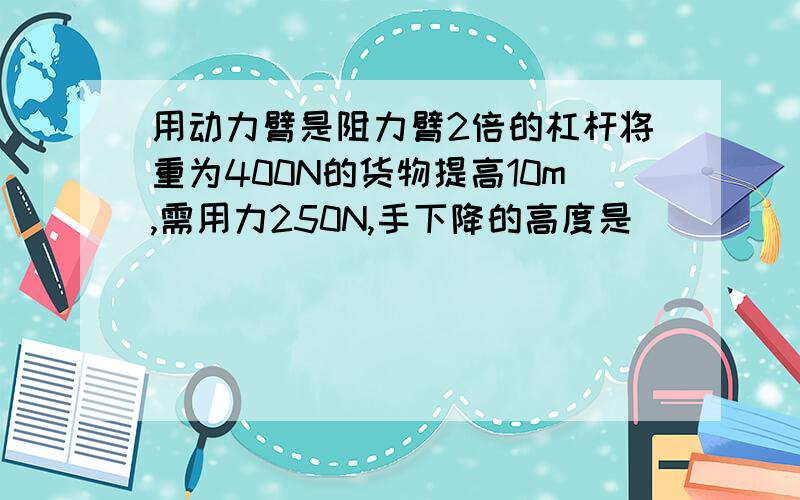 用动力臂是阻力臂2倍的杠杆将重为400N的货物提高10m,需用力250N,手下降的高度是________,总功是______,有用功是____________,杠杆的机械功率是________.