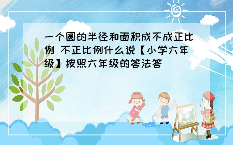 一个圆的半径和面积成不成正比例 不正比例什么说【小学六年级】按照六年级的答法答