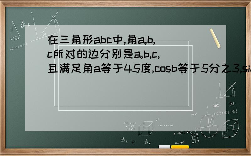 在三角形abc中,角a,b,c所对的边分别是a,b,c,且满足角a等于45度,cosb等于5分之3,sinc的值，