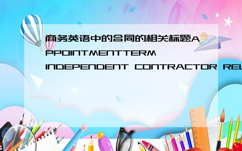 商务英语中的合同的相关标题APPOINTMENTTERMINDEPENDENT CONTRACTOR RELATIONSHIPINTELLECTUAL PROPERTY RIGHTSASSIGNMENTREMEDIES FOR VIOLATIONSMODIFICATIONNOTICESINTENTION OF PARTIES