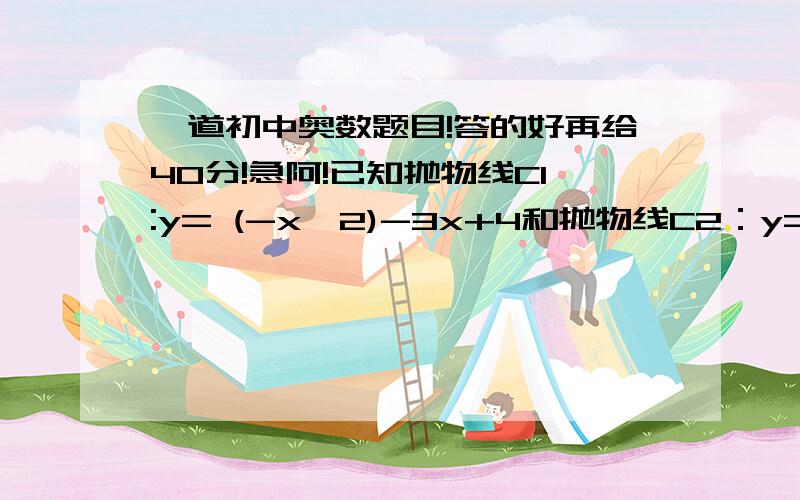 一道初中奥数题目!答的好再给40分!急阿!已知抛物线C1:y= (-x^2)-3x+4和抛物线C2：y= （x^2)-3x-4相交于A,B两点,点P在抛物线C1上,且位于A和B两点之间；点Q在抛物线C2上,也位于点A与点B之间.（1）求线