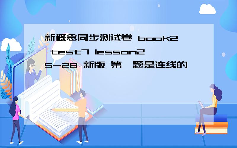 新概念同步测试卷 book2 test7 lesson25-28 新版 第一题是连线的