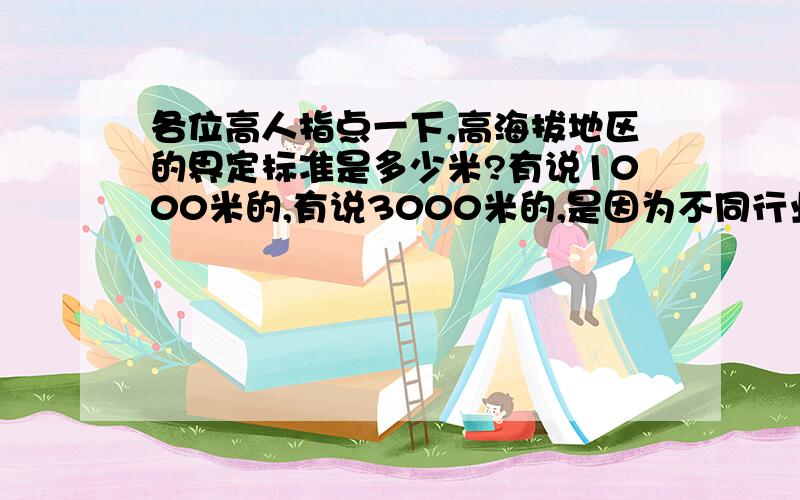 各位高人指点一下,高海拔地区的界定标准是多少米?有说1000米的,有说3000米的,是因为不同行业而不同吗?