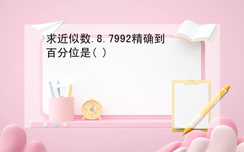 求近似数.8.7992精确到百分位是( )