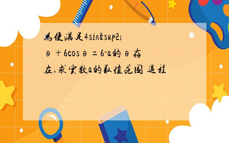 为使满足4sin²θ+6cosθ=6-a的θ存在,求实数a的取值范围 过程