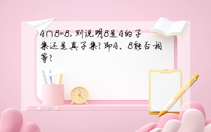 A∩B=B,则说明B是A的子集还是真子集?即A、B能否相等?