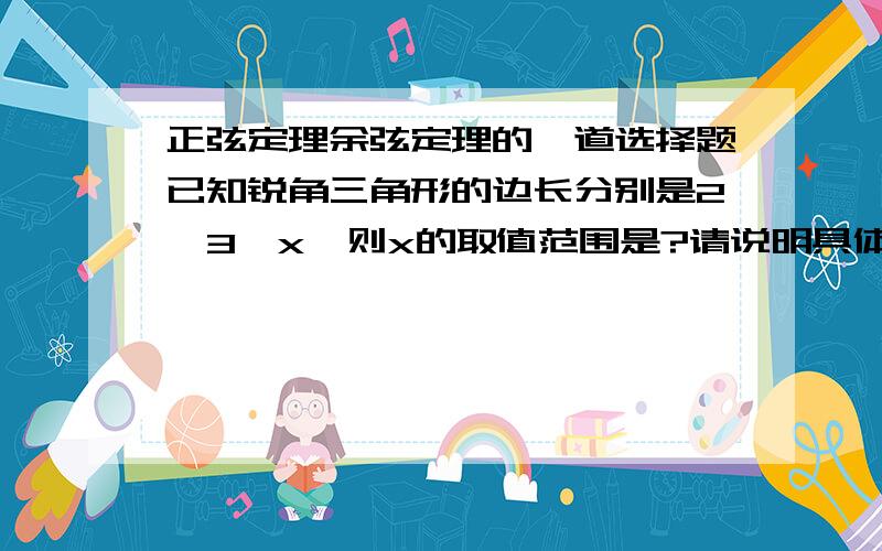 正弦定理余弦定理的一道选择题已知锐角三角形的边长分别是2,3,x,则x的取值范围是?请说明具体步骤及原因