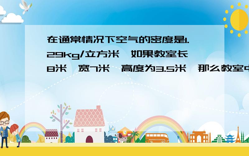 在通常情况下空气的密度是1.29kg/立方米,如果教室长8米,宽7米,高度为3.5米,那么教室中的空气质量约为多少?