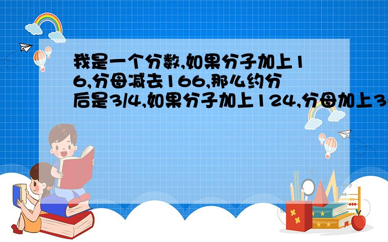 我是一个分数,如果分子加上16,分母减去166,那么约分后是3/4,如果分子加上124,分母加上340,那么约分后是1/2.