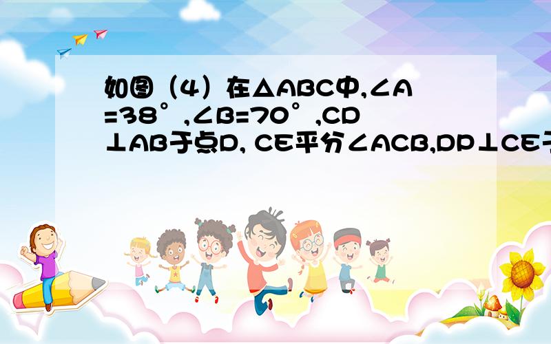 如图（4）在△ABC中,∠A=38°,∠B=70°,CD⊥AB于点D, CE平分∠ACB,DP⊥CE于点P,求∠CDP的度数.