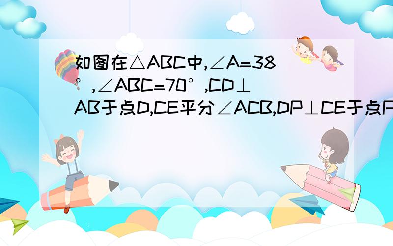 如图在△ABC中,∠A=38°,∠ABC=70°,CD⊥AB于点D,CE平分∠ACB,DP⊥CE于点P,求∠CDP的度数图略有不准,敬请谅解