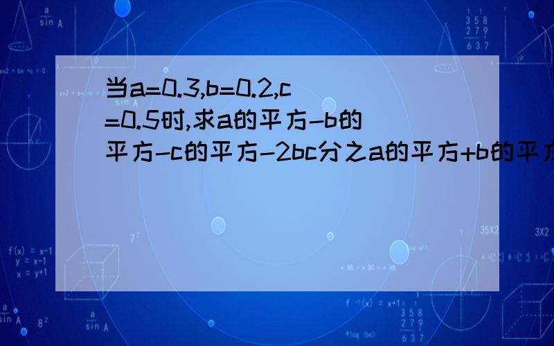 当a=0.3,b=0.2,c=0.5时,求a的平方-b的平方-c的平方-2bc分之a的平方+b的平方-c的平方+2ab 的值