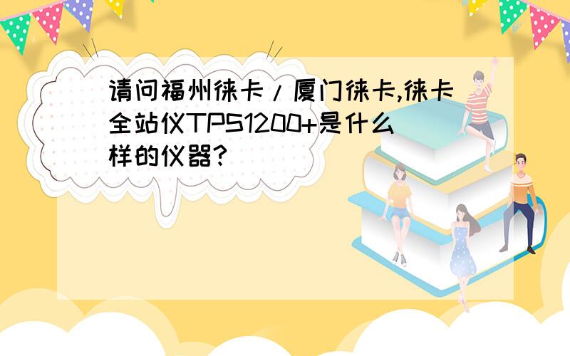 请问福州徕卡/厦门徕卡,徕卡全站仪TPS1200+是什么样的仪器?