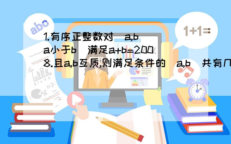 1.有序正整数对(a,b)(a小于b）满足a+b=2008.且a,b互质,则满足条件的(a,b)共有几对?2.已知y=√x-1+√4-x(x,y均为实数）则y的最大值与最小值的和为——3.一个棱长为n（n为大于2的自然数）的正方体表