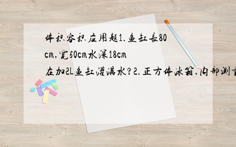 体积容积应用题1.鱼缸长80cm,宽50cm水深18cm在加2L鱼缸灌满水?2.正方体冰箱,内部测量人常150cm里有60cm水,加入一块石头,水面上升到130cm这快石头多少dm?鱼缸长80cm，宽50cm水深18cm在加2L鱼缸灌满水