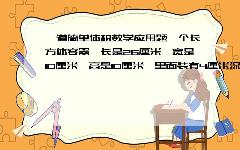 一道简单体积数学应用题一个长方体容器,长是26厘米,宽是10厘米,高是10厘米,里面装有4厘米深的水,现在将一块石头浸没水中,水面升高3厘米,这块石头的体积是?