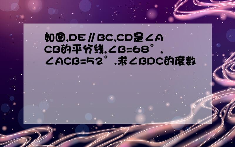 如图,DE∥BC,CD是∠ACB的平分线,∠B=68°,∠ACB=52°.求∠BDC的度数