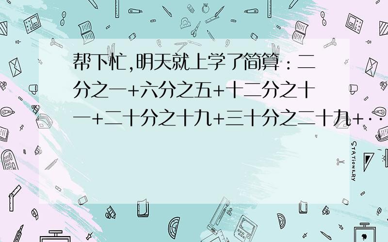 帮下忙,明天就上学了简算：二分之一+六分之五+十二分之十一+二十分之十九+三十分之二十九+·······+九千七百零二分之九千七百零一+九千九百分之九千八百九十九