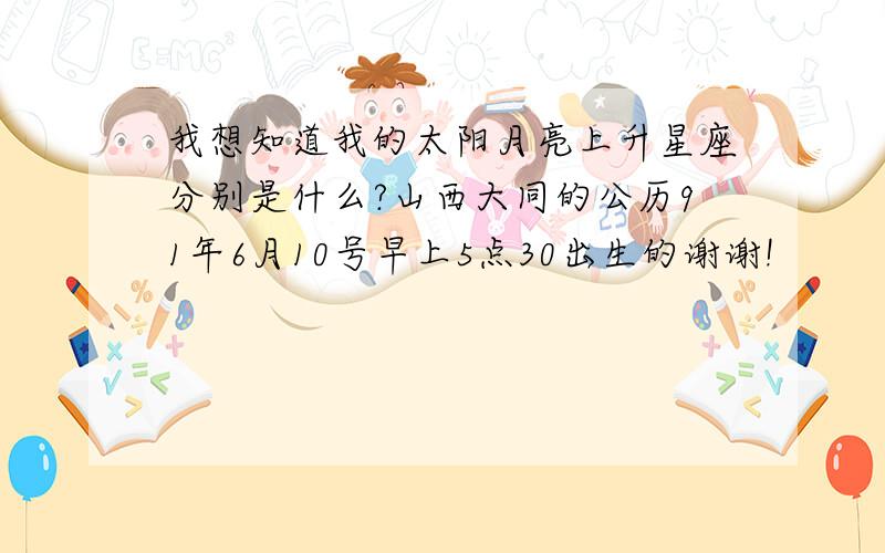 我想知道我的太阳月亮上升星座分别是什么?山西大同的公历91年6月10号早上5点30出生的谢谢!