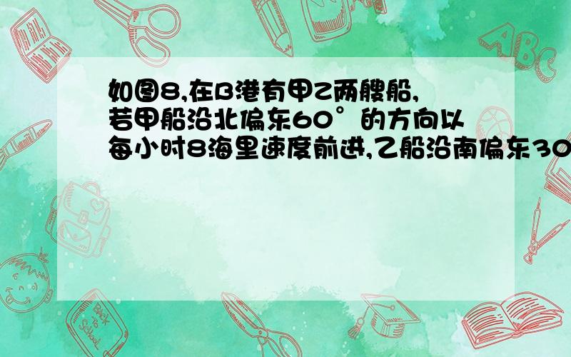 如图8,在B港有甲Z两艘船,若甲船沿北偏东60°的方向以每小时8海里速度前进,乙船沿南偏东30°的方向以每小时15海里速度前进,两小时后,甲船到M岛,乙船到N岛,求M岛与N岛之间的距离