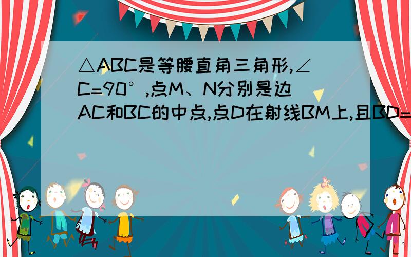 △ABC是等腰直角三角形,∠C=90°,点M、N分别是边AC和BC的中点,点D在射线BM上,且BD=2BM点E在射线NA上,且NE=NA 求证BD⊥DE