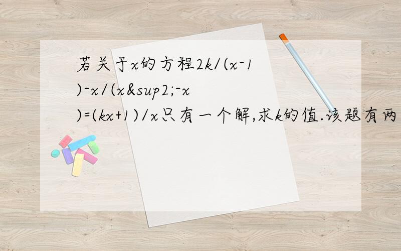 若关于x的方程2k/(x-1)-x/(x²-x)=(kx+1)/x只有一个解,求k的值.该题有两个答案，K可取0或1/2