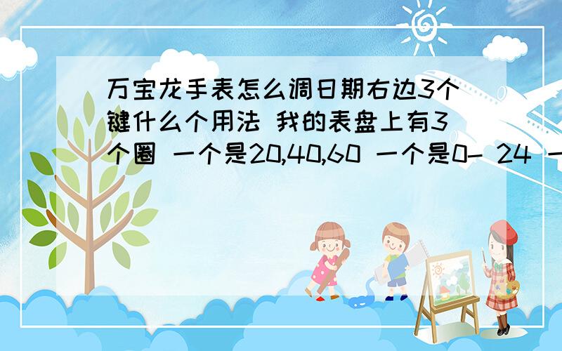 万宝龙手表怎么调日期右边3个键什么个用法 我的表盘上有3个圈 一个是20,40,60 一个是0- 24 一个是 0-60