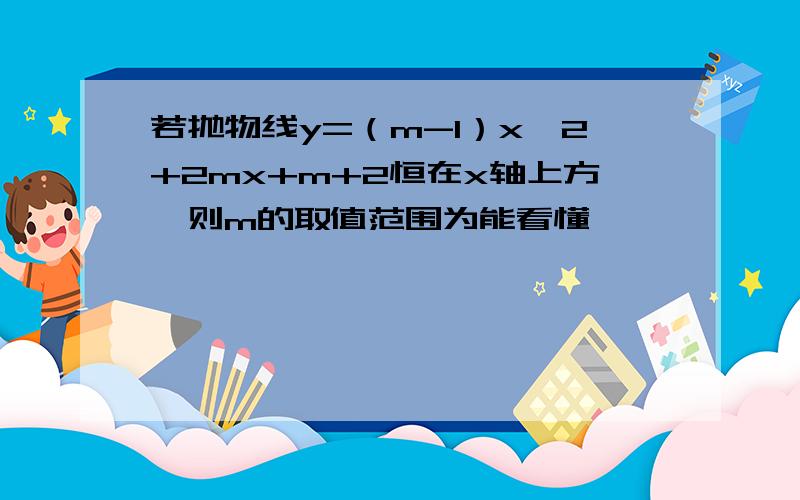 若抛物线y=（m-1）x^2+2mx+m+2恒在x轴上方,则m的取值范围为能看懂