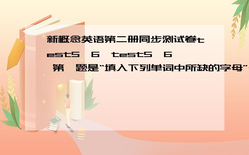 新概念英语第二册同步测试卷test5,6,test5,6 第一题是“填入下列单词中所缺的字母”test7第一题是“找出划线部分读音与其他三个不同的选项” 今天之内必须有答案,知道的请尽量快点,