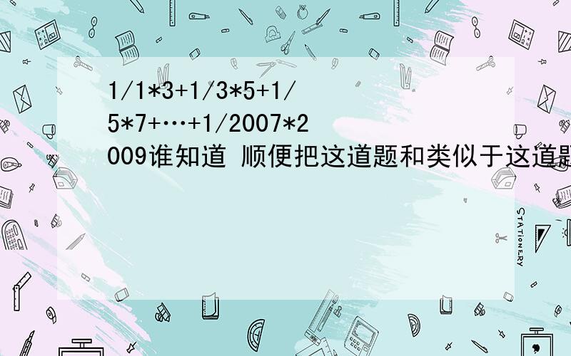 1/1*3+1/3*5+1/5*7+…+1/2007*2009谁知道 顺便把这道题和类似于这道题的公式写下 顺便指导下怎么写数学论文和给我个数学论文题材 完全回答追加40分希望指导下这道题目的计算公式！Thanks for you!