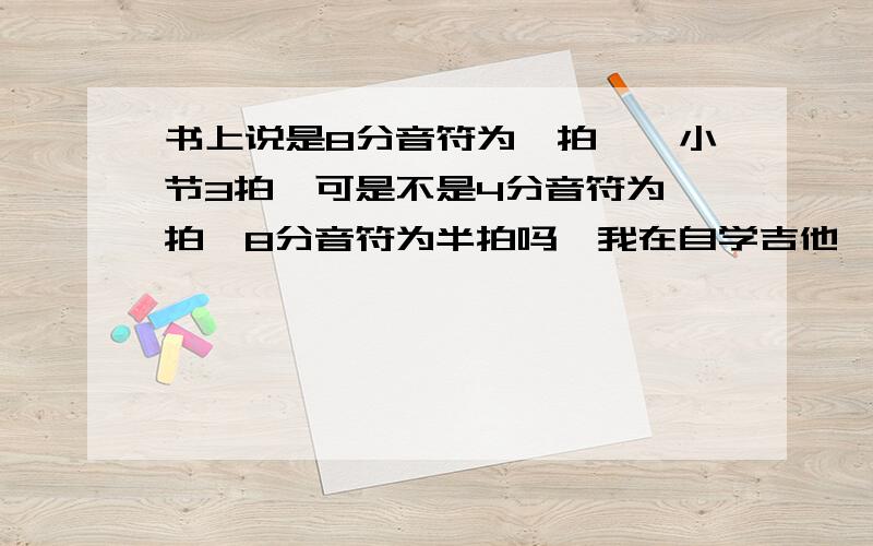 书上说是8分音符为一拍,一小节3拍,可是不是4分音符为一拍,8分音符为半拍吗,我在自学吉他,