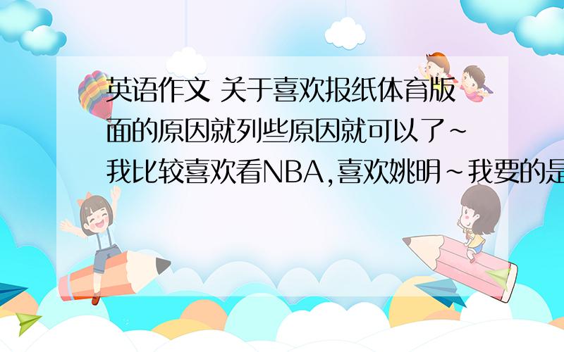 英语作文 关于喜欢报纸体育版面的原因就列些原因就可以了~我比较喜欢看NBA,喜欢姚明~我要的是整个体育版的原因啊~不是某个人啊！