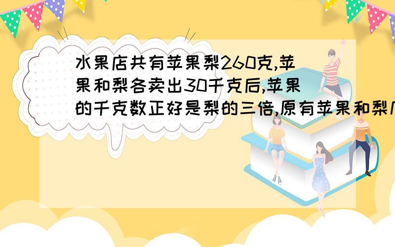 水果店共有苹果梨260克,苹果和梨各卖出30千克后,苹果的千克数正好是梨的三倍,原有苹果和梨几千克?