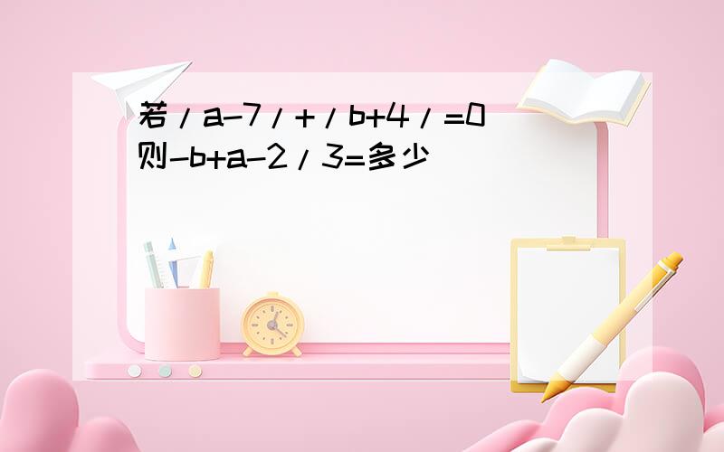 若/a-7/+/b+4/=0则-b+a-2/3=多少