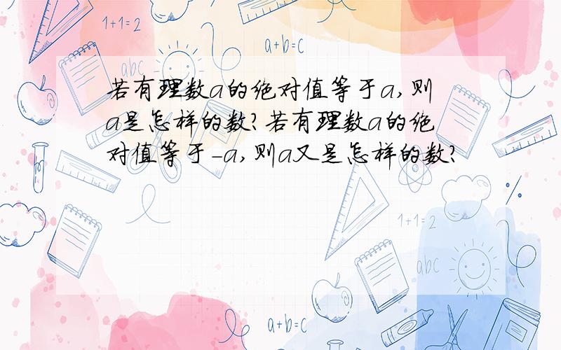 若有理数a的绝对值等于a,则a是怎样的数?若有理数a的绝对值等于-a,则a又是怎样的数?