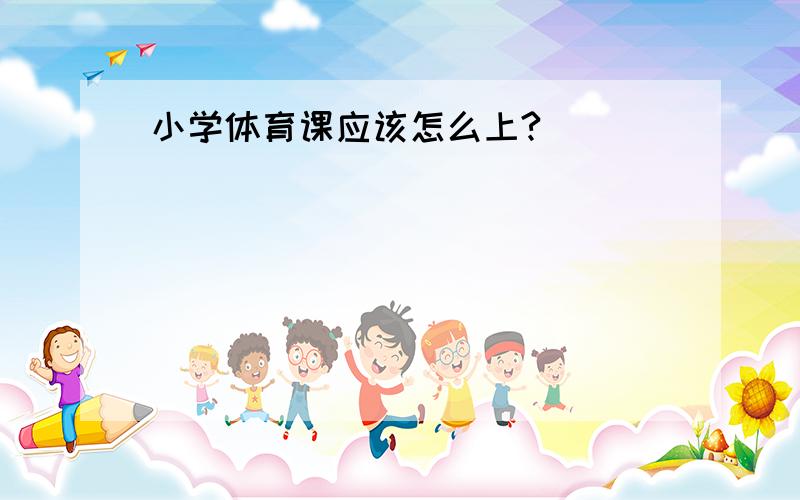 小学体育课应该怎么上?