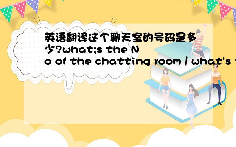 英语翻译这个聊天室的号码是多少?what;s the No of the chatting room / what's the No to the chatting room .这两句可以吗?还有 of 和 to 哪个更地道些谢谢