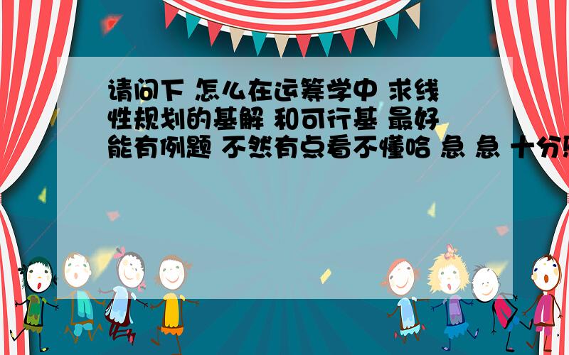 请问下 怎么在运筹学中 求线性规划的基解 和可行基 最好能有例题 不然有点看不懂哈 急 急 十分感谢不要概念哈 要解法 怎么算出来？ 十分感谢