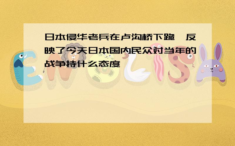 日本侵华老兵在卢沟桥下跪,反映了今天日本国内民众对当年的战争持什么态度