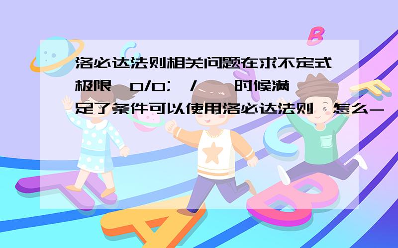 洛必达法则相关问题在求不定式极限,0/0;∞/∞,时候满足了条件可以使用洛必达法则,怎么-∞/+∞,如果满足条件的话,也可以用?而不需要-∞/-∞,+∞/+∞,这样负无穷比负无穷,正无穷对正无穷吗