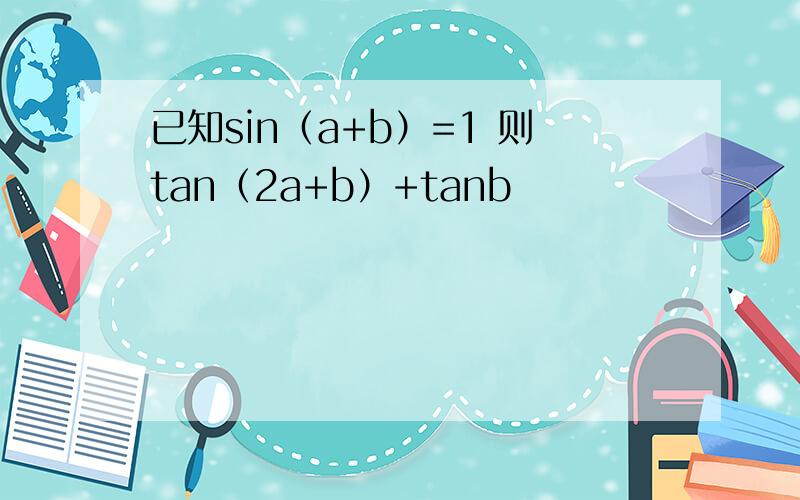 已知sin（a+b）=1 则tan（2a+b）+tanb