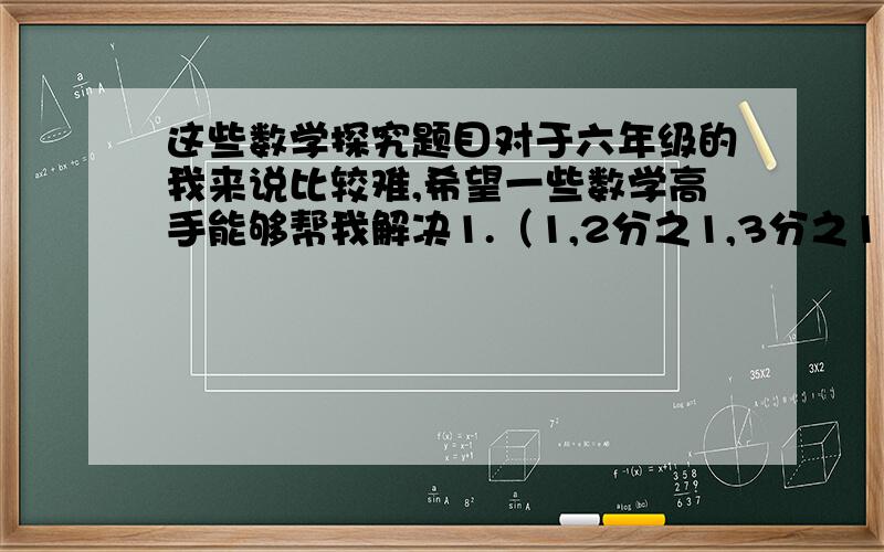 这些数学探究题目对于六年级的我来说比较难,希望一些数学高手能够帮我解决1.（1,2分之1,3分之1）,（3分之1,4分之1,5分之1）,（5分之1,6分之1,7分之1）,… 根据排列规律第100个数组内3个分母的