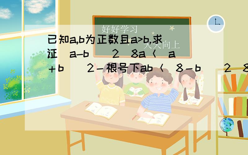 已知a,b为正数且a>b,求证(a-b)＾2／8a＜（a＋b）／2－根号下ab＜（8－b）＾2／8b