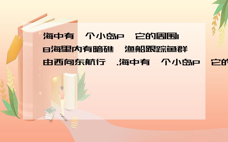 海中有一个小岛P,它的周围18海里内有暗礁,渔船跟踪鱼群由西向东航行,.海中有一个小岛P,它的周围18海里内有暗礁,渔船跟踪鱼群由西向东航行,在点A测的小岛P在北偏东60度方向上,航行12海里