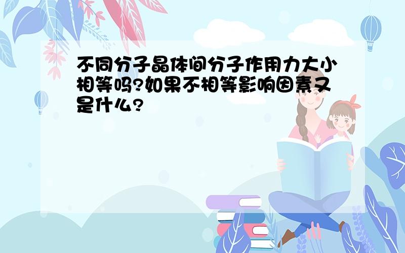 不同分子晶体间分子作用力大小相等吗?如果不相等影响因素又是什么?