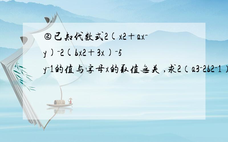 ②已知代数式2(x2＋ax－y)－2(bx2＋3x)－5y－1的值与字母x的取值无关 ,求2（a3－2b2－1）－3（a3 -2 b2-1）的值