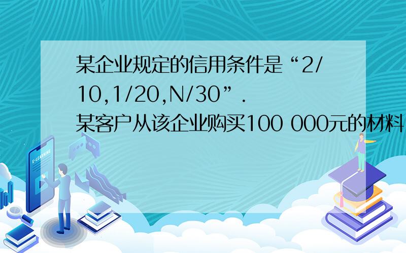 某企业规定的信用条件是“2/10,1/20,N/30”.某客户从该企业购买100 000元的材料,并于第19天付款,则某企业规定的信用条件是“2/10,1/20,N/30”.某客户从该企业购买100000元的材料,并于第19天付款,则