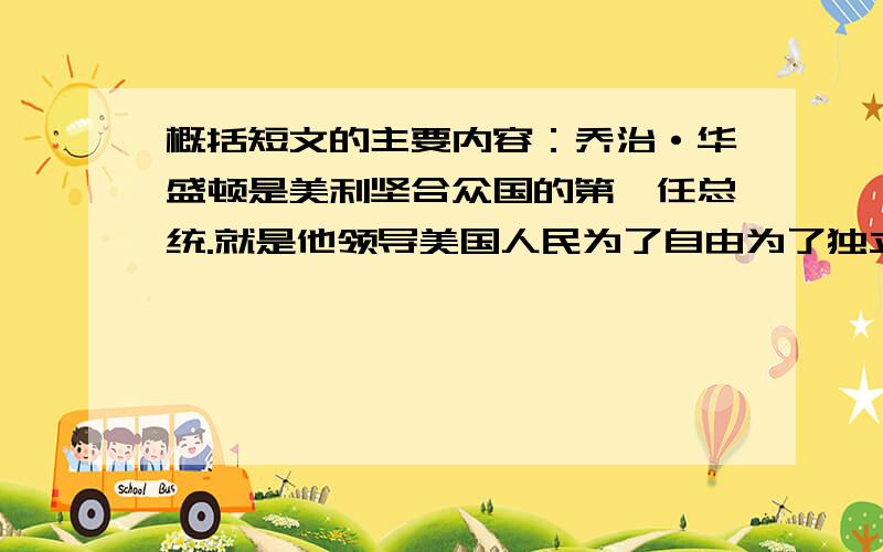 概括短文的主要内容：乔治·华盛顿是美利坚合众国的第一任总统.就是他领导美国人民为了自由为了独立浴血