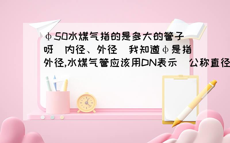 φ50水煤气指的是多大的管子呀(内径、外径）我知道φ是指外径,水煤气管应该用DN表示(公称直径、内径),但是水煤气管是否与无缝管不一样,我的电气工程图中接地极设计为φ50水煤气管,到底是